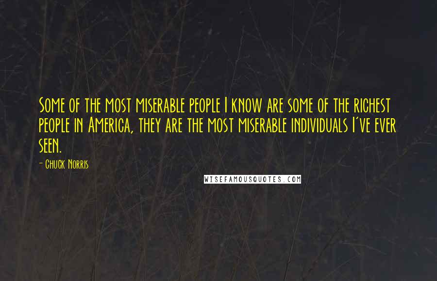 Chuck Norris Quotes: Some of the most miserable people I know are some of the richest people in America, they are the most miserable individuals I've ever seen.