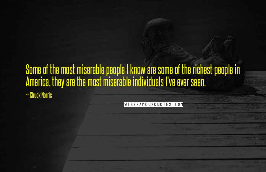 Chuck Norris Quotes: Some of the most miserable people I know are some of the richest people in America, they are the most miserable individuals I've ever seen.