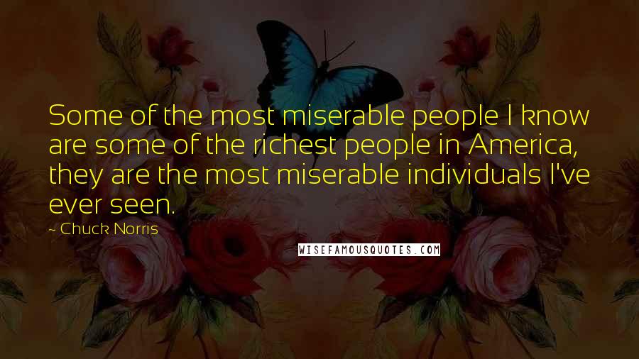 Chuck Norris Quotes: Some of the most miserable people I know are some of the richest people in America, they are the most miserable individuals I've ever seen.