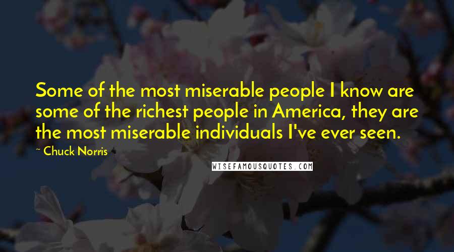 Chuck Norris Quotes: Some of the most miserable people I know are some of the richest people in America, they are the most miserable individuals I've ever seen.