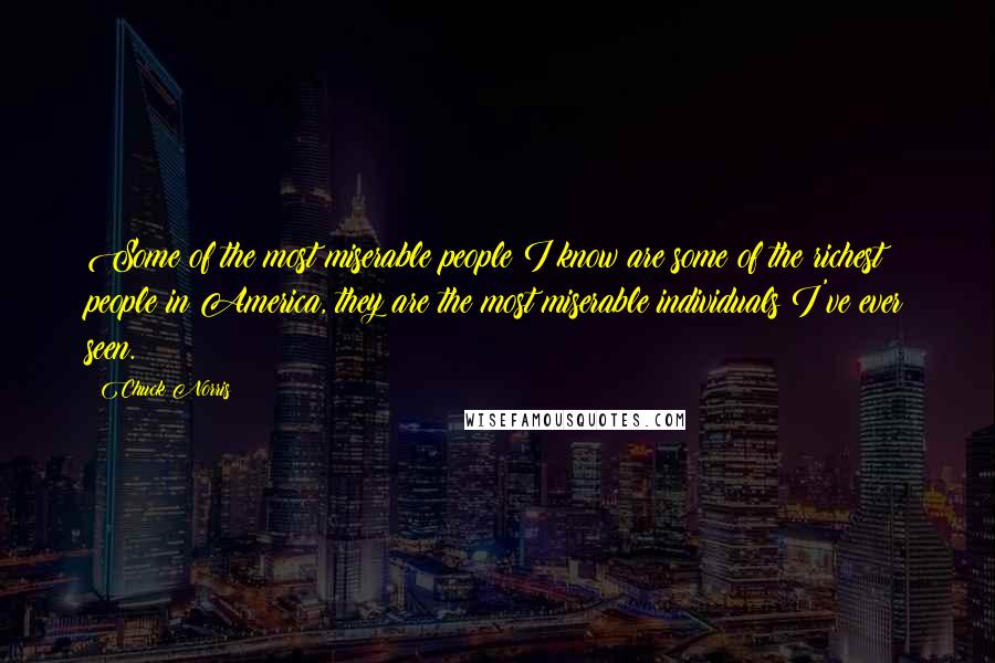 Chuck Norris Quotes: Some of the most miserable people I know are some of the richest people in America, they are the most miserable individuals I've ever seen.