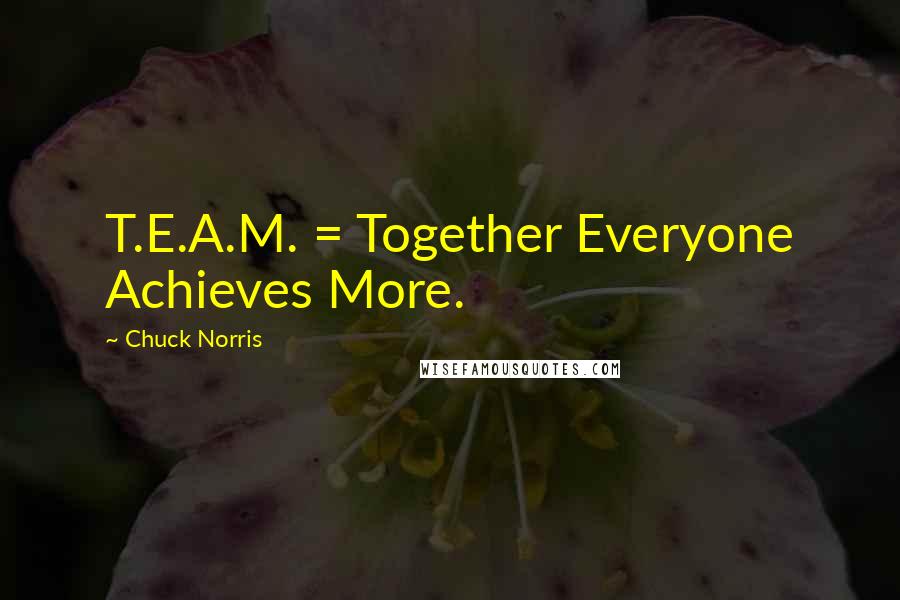 Chuck Norris Quotes: T.E.A.M. = Together Everyone Achieves More.