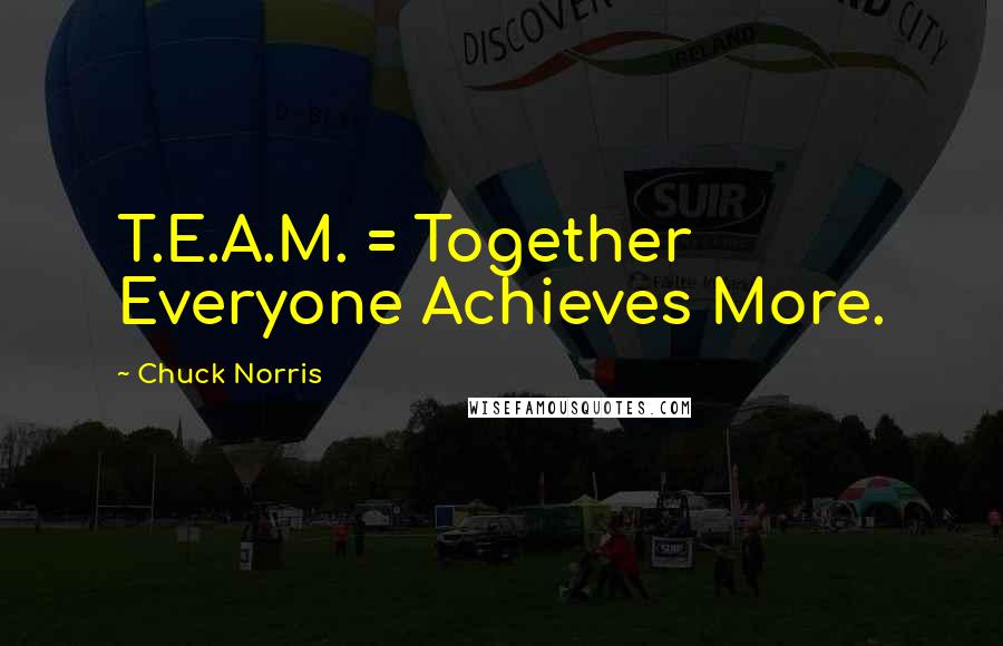 Chuck Norris Quotes: T.E.A.M. = Together Everyone Achieves More.