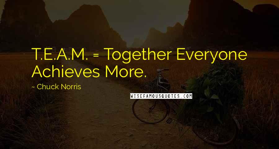 Chuck Norris Quotes: T.E.A.M. = Together Everyone Achieves More.