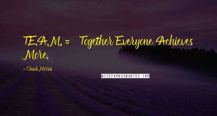 Chuck Norris Quotes: T.E.A.M. = Together Everyone Achieves More.