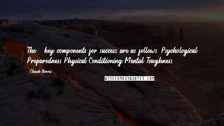 Chuck Norris Quotes: The 3 key components for success are as follows: Psychological Preparedness Physical Conditioning Mental Toughness