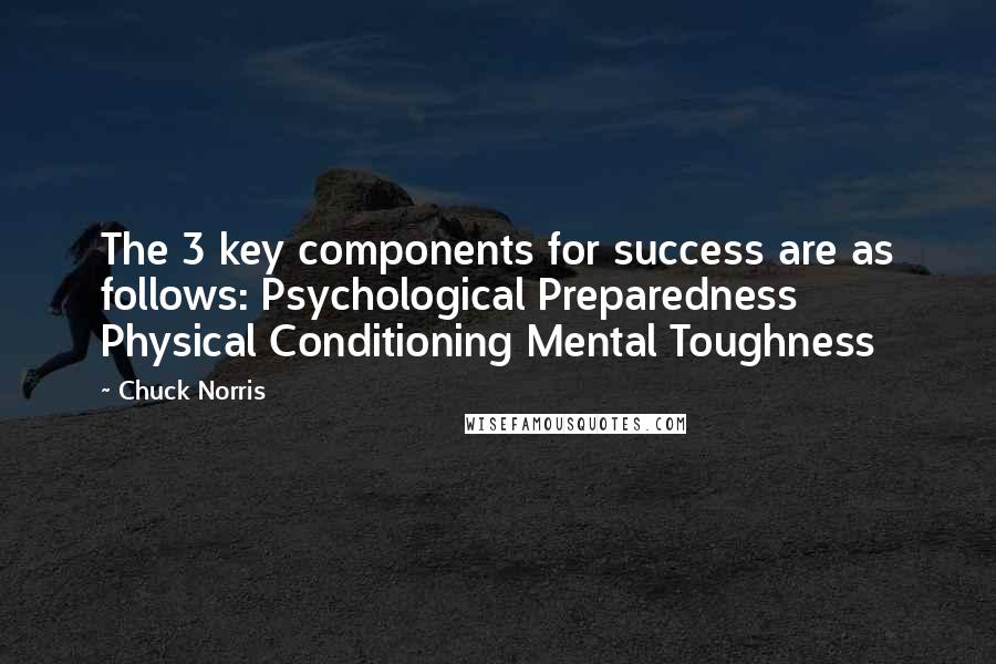 Chuck Norris Quotes: The 3 key components for success are as follows: Psychological Preparedness Physical Conditioning Mental Toughness