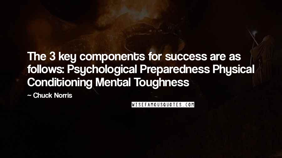 Chuck Norris Quotes: The 3 key components for success are as follows: Psychological Preparedness Physical Conditioning Mental Toughness