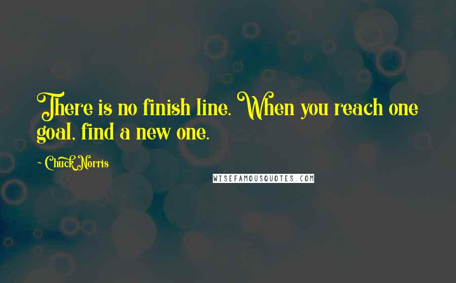 Chuck Norris Quotes: There is no finish line. When you reach one goal, find a new one.