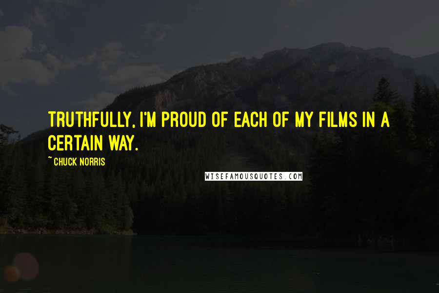 Chuck Norris Quotes: Truthfully, I'm proud of each of my films in a certain way.