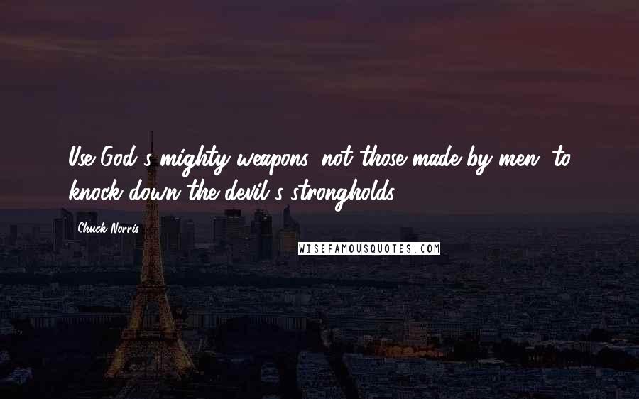 Chuck Norris Quotes: Use God's mighty weapons, not those made by men, to knock down the devil's strongholds.