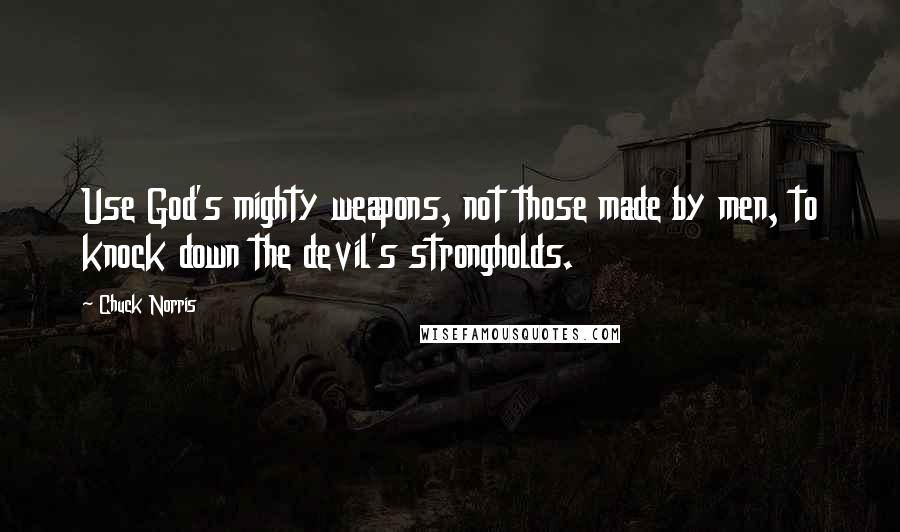 Chuck Norris Quotes: Use God's mighty weapons, not those made by men, to knock down the devil's strongholds.