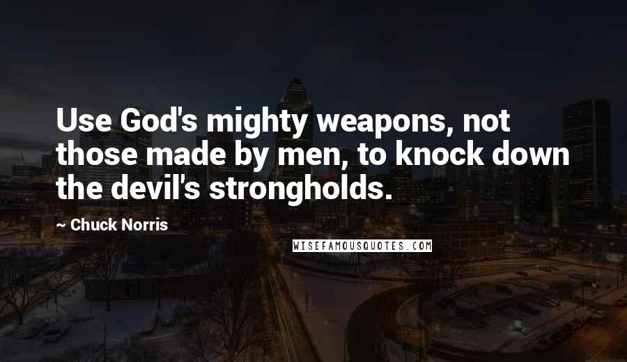 Chuck Norris Quotes: Use God's mighty weapons, not those made by men, to knock down the devil's strongholds.