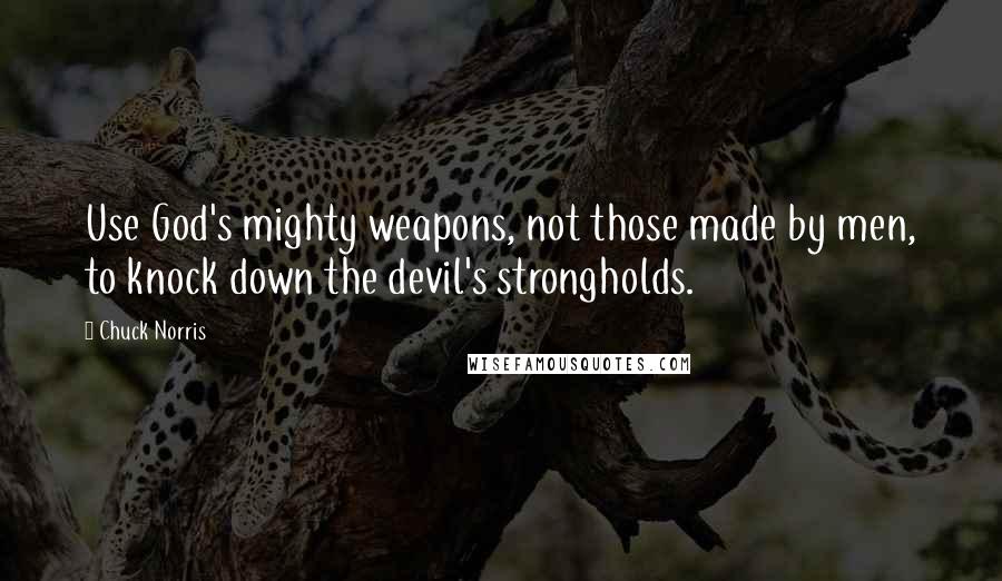 Chuck Norris Quotes: Use God's mighty weapons, not those made by men, to knock down the devil's strongholds.