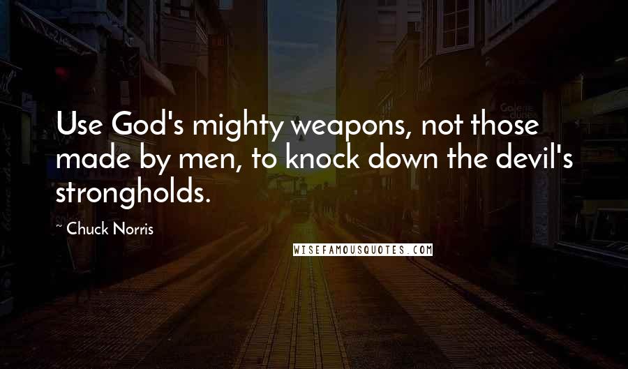 Chuck Norris Quotes: Use God's mighty weapons, not those made by men, to knock down the devil's strongholds.