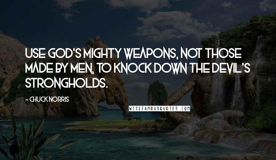 Chuck Norris Quotes: Use God's mighty weapons, not those made by men, to knock down the devil's strongholds.