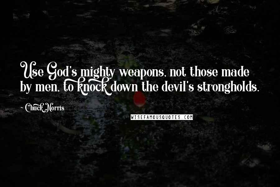 Chuck Norris Quotes: Use God's mighty weapons, not those made by men, to knock down the devil's strongholds.