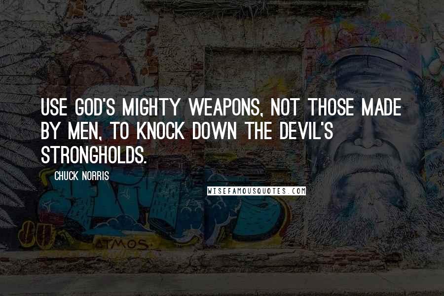 Chuck Norris Quotes: Use God's mighty weapons, not those made by men, to knock down the devil's strongholds.