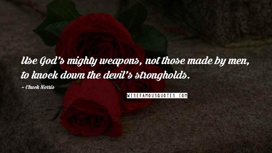 Chuck Norris Quotes: Use God's mighty weapons, not those made by men, to knock down the devil's strongholds.