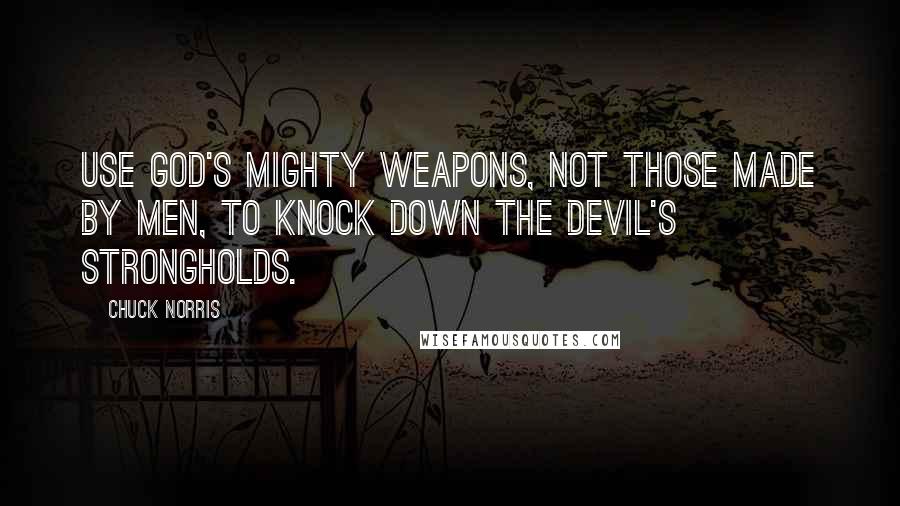 Chuck Norris Quotes: Use God's mighty weapons, not those made by men, to knock down the devil's strongholds.