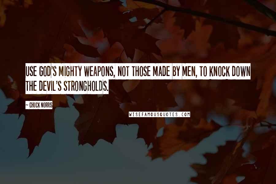 Chuck Norris Quotes: Use God's mighty weapons, not those made by men, to knock down the devil's strongholds.