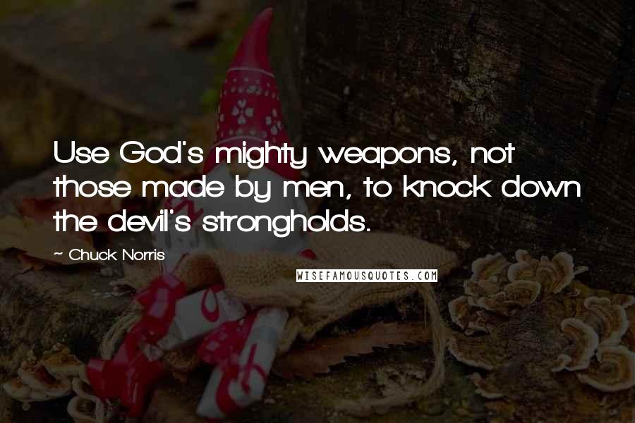 Chuck Norris Quotes: Use God's mighty weapons, not those made by men, to knock down the devil's strongholds.