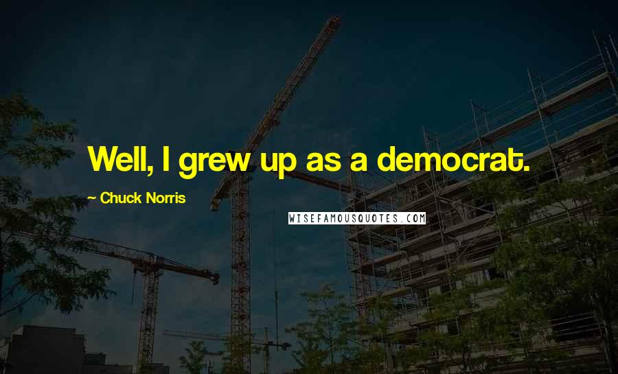 Chuck Norris Quotes: Well, I grew up as a democrat.