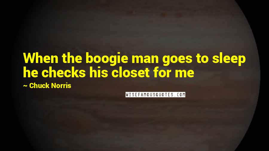 Chuck Norris Quotes: When the boogie man goes to sleep he checks his closet for me