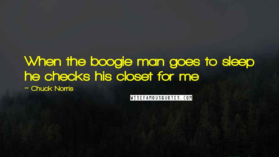 Chuck Norris Quotes: When the boogie man goes to sleep he checks his closet for me