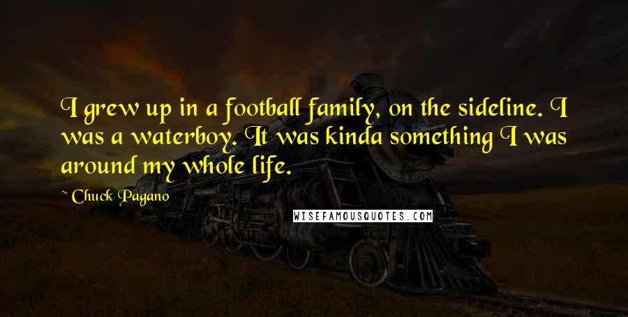 Chuck Pagano Quotes: I grew up in a football family, on the sideline. I was a waterboy. It was kinda something I was around my whole life.