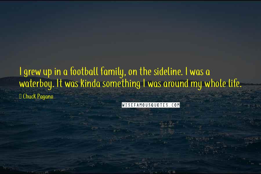 Chuck Pagano Quotes: I grew up in a football family, on the sideline. I was a waterboy. It was kinda something I was around my whole life.