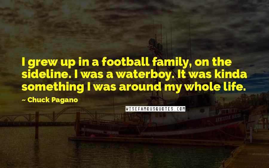 Chuck Pagano Quotes: I grew up in a football family, on the sideline. I was a waterboy. It was kinda something I was around my whole life.