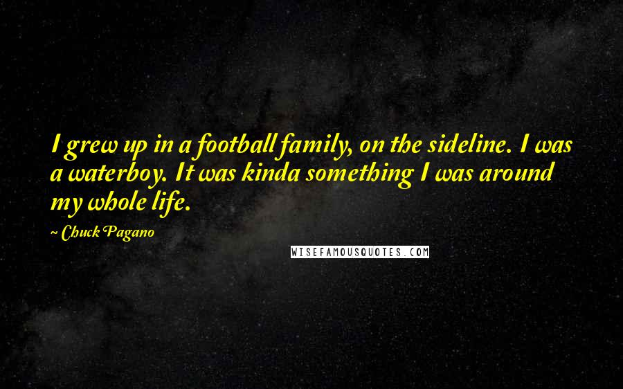 Chuck Pagano Quotes: I grew up in a football family, on the sideline. I was a waterboy. It was kinda something I was around my whole life.