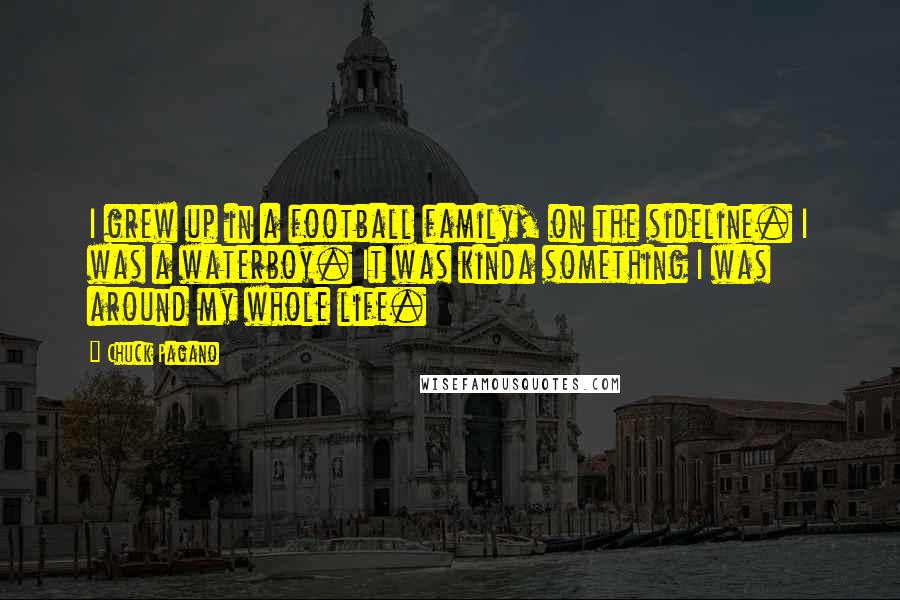 Chuck Pagano Quotes: I grew up in a football family, on the sideline. I was a waterboy. It was kinda something I was around my whole life.