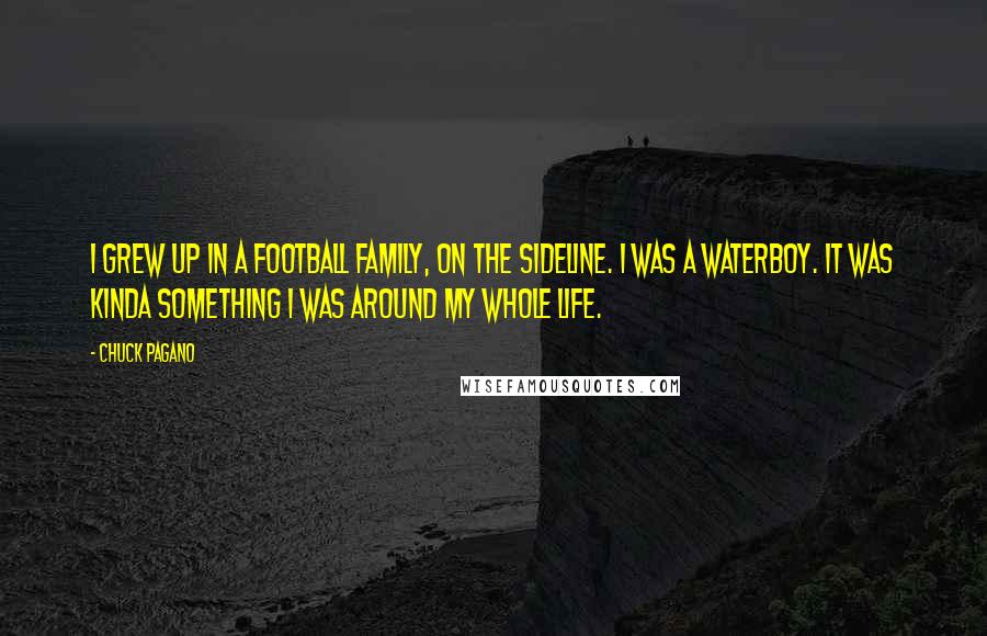 Chuck Pagano Quotes: I grew up in a football family, on the sideline. I was a waterboy. It was kinda something I was around my whole life.