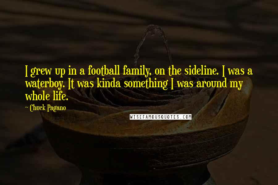 Chuck Pagano Quotes: I grew up in a football family, on the sideline. I was a waterboy. It was kinda something I was around my whole life.