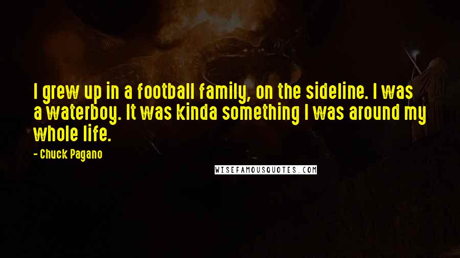 Chuck Pagano Quotes: I grew up in a football family, on the sideline. I was a waterboy. It was kinda something I was around my whole life.