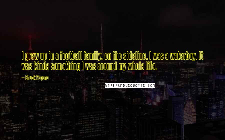 Chuck Pagano Quotes: I grew up in a football family, on the sideline. I was a waterboy. It was kinda something I was around my whole life.