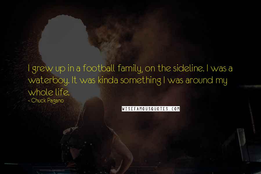 Chuck Pagano Quotes: I grew up in a football family, on the sideline. I was a waterboy. It was kinda something I was around my whole life.