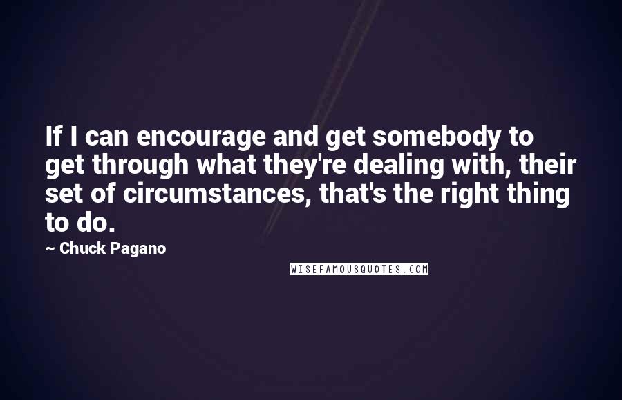 Chuck Pagano Quotes: If I can encourage and get somebody to get through what they're dealing with, their set of circumstances, that's the right thing to do.