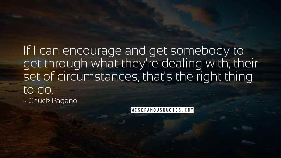 Chuck Pagano Quotes: If I can encourage and get somebody to get through what they're dealing with, their set of circumstances, that's the right thing to do.