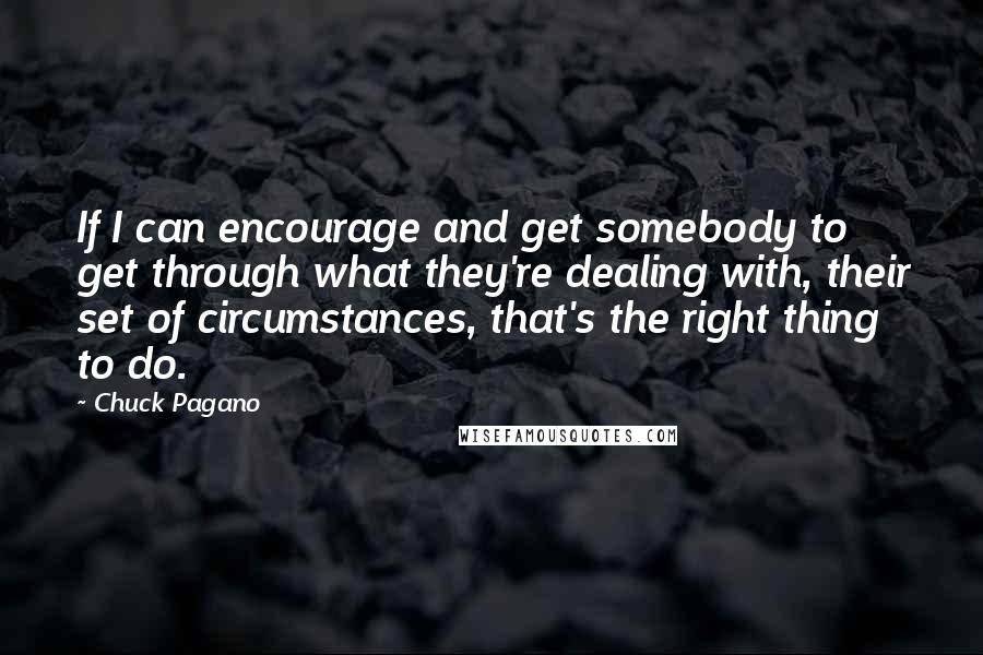 Chuck Pagano Quotes: If I can encourage and get somebody to get through what they're dealing with, their set of circumstances, that's the right thing to do.