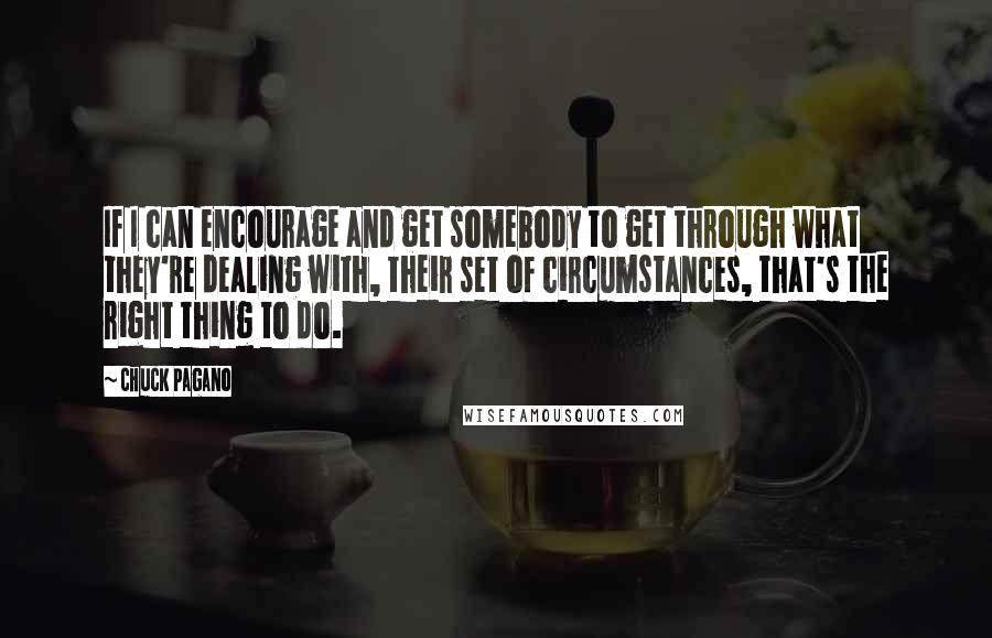 Chuck Pagano Quotes: If I can encourage and get somebody to get through what they're dealing with, their set of circumstances, that's the right thing to do.