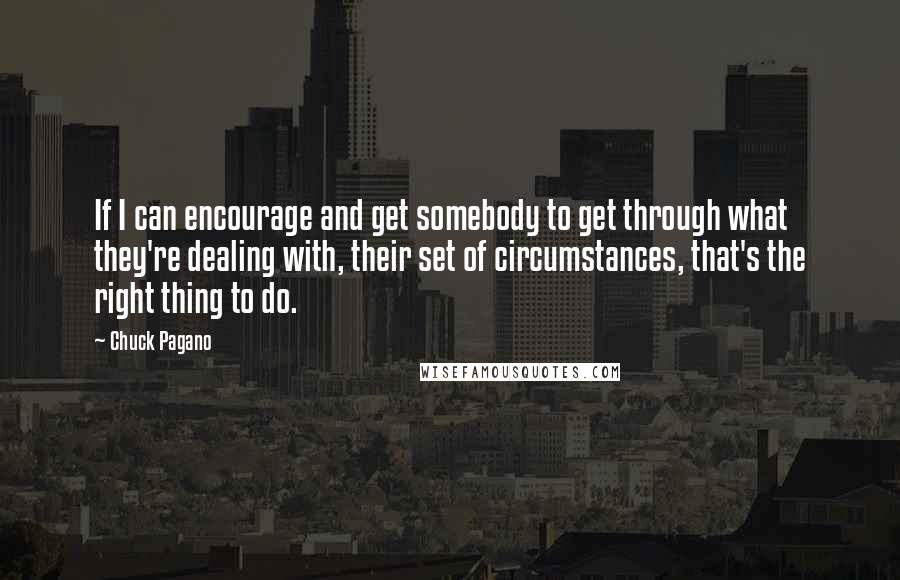 Chuck Pagano Quotes: If I can encourage and get somebody to get through what they're dealing with, their set of circumstances, that's the right thing to do.