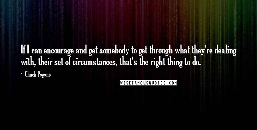 Chuck Pagano Quotes: If I can encourage and get somebody to get through what they're dealing with, their set of circumstances, that's the right thing to do.