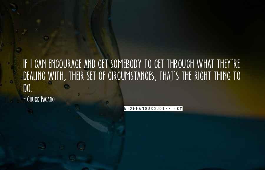 Chuck Pagano Quotes: If I can encourage and get somebody to get through what they're dealing with, their set of circumstances, that's the right thing to do.