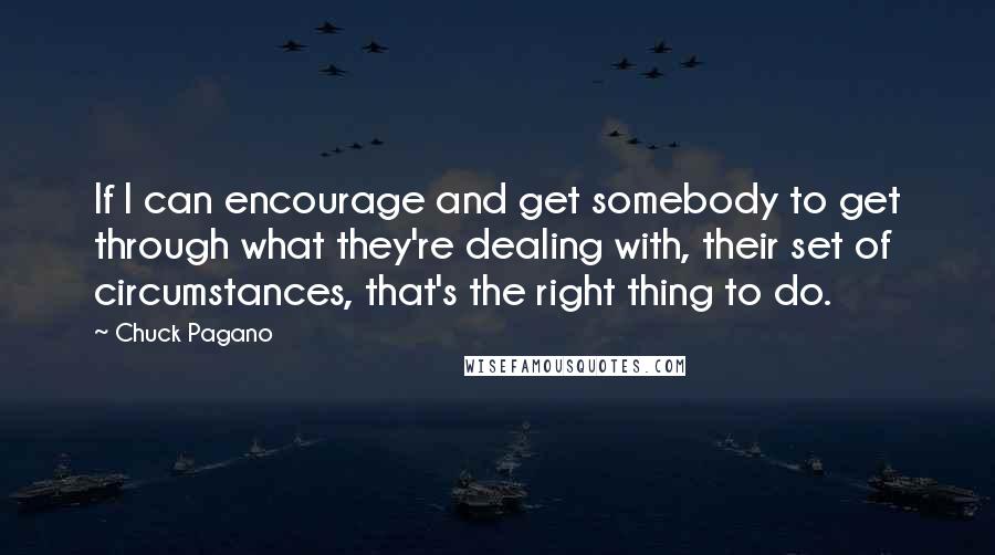 Chuck Pagano Quotes: If I can encourage and get somebody to get through what they're dealing with, their set of circumstances, that's the right thing to do.