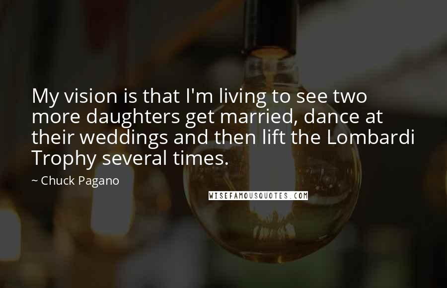 Chuck Pagano Quotes: My vision is that I'm living to see two more daughters get married, dance at their weddings and then lift the Lombardi Trophy several times.