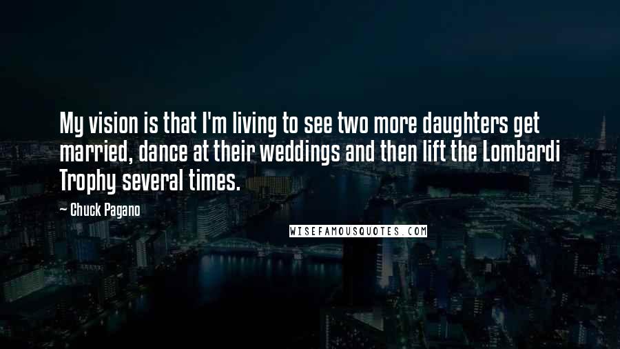 Chuck Pagano Quotes: My vision is that I'm living to see two more daughters get married, dance at their weddings and then lift the Lombardi Trophy several times.