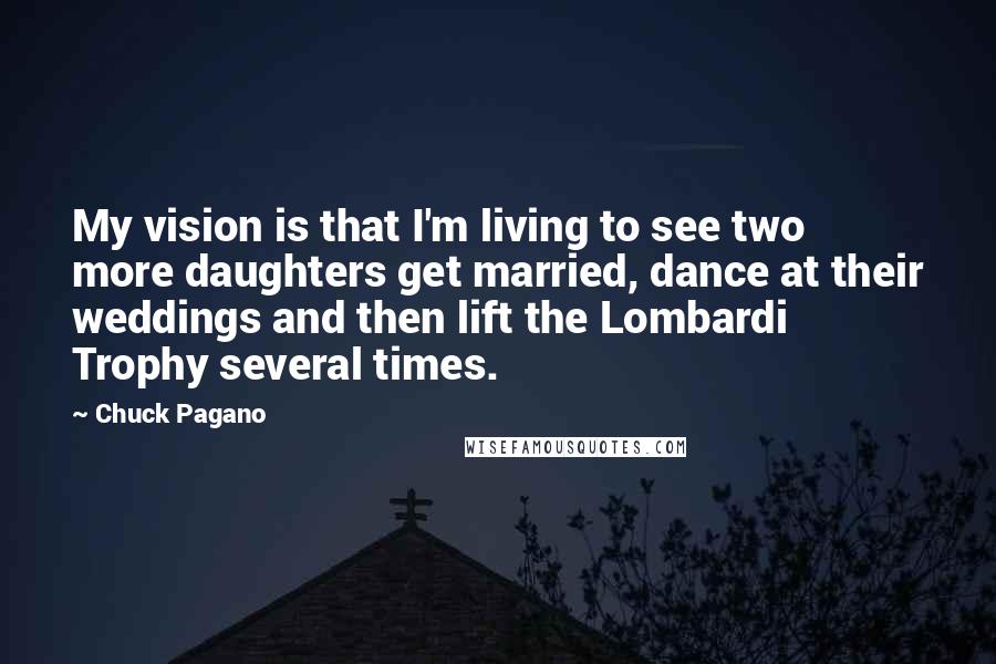 Chuck Pagano Quotes: My vision is that I'm living to see two more daughters get married, dance at their weddings and then lift the Lombardi Trophy several times.